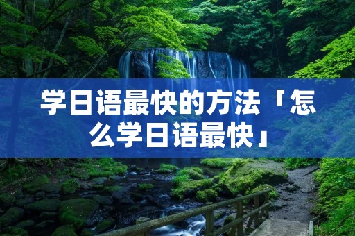学日语最快的方法「怎么学日语最快」