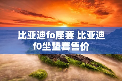 比亚迪fo座套 比亚迪f0坐垫套售价 比亚迪fo座套 比亚迪f0坐垫套售价