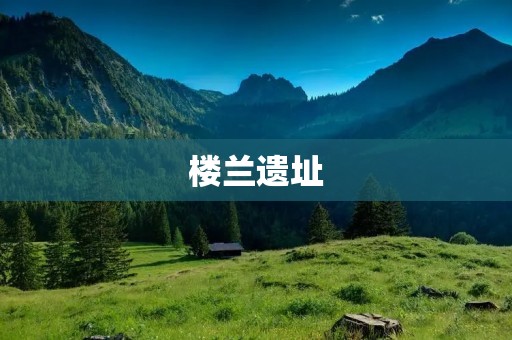 楼兰遗址：沙漠中的古代文明