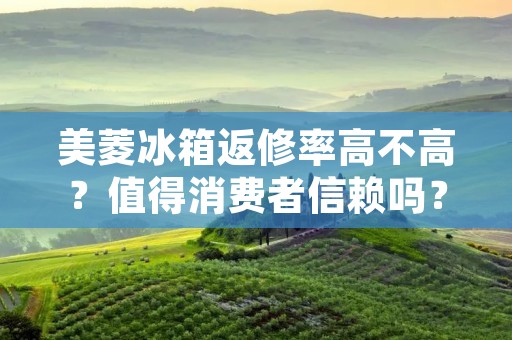 美菱冰箱返修率高不高？值得消费者信赖吗？