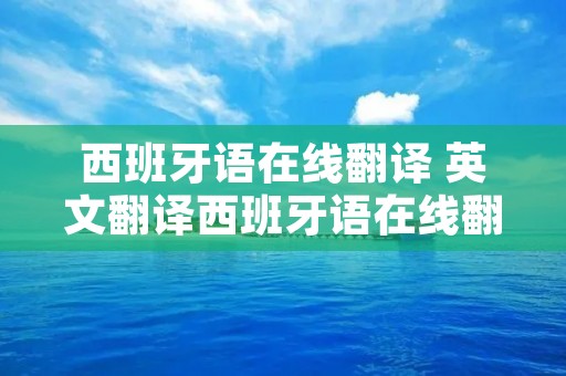 西班牙语在线翻译 英文翻译西班牙语在线翻译 西班牙语在线翻译 英文翻译西班牙语在线翻译