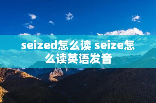 seized怎么读 seize怎么读英语发音