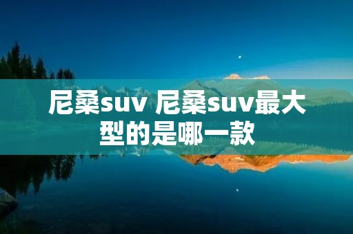 尼桑suv 尼桑suv最大型的是哪一款