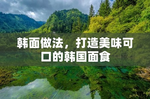 韩面做法，打造美味可口的韩国面食