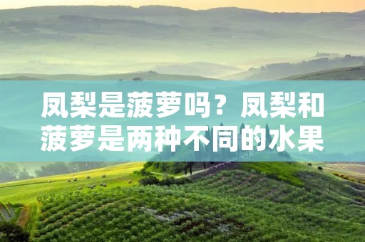 凤梨是菠萝吗?凤梨和菠萝是两种不同的水果,虽然它们在某些方面相似,但它们具有不同的外观、口感和营养价值。