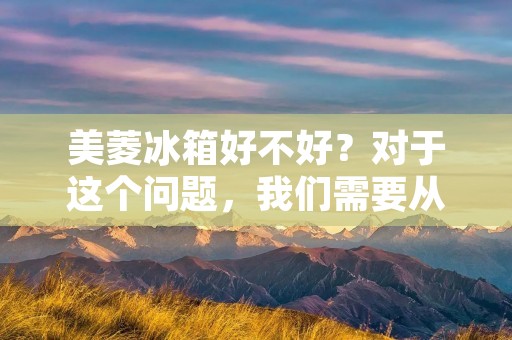 美菱冰箱好不好？对于这个问题，我们需要从多个方面进行分析和评价。在市场上，美菱冰箱是一个非常知名的品牌，其产品涵盖了多个系列，包括单门、双门、三门等多种类型。那么，美菱冰箱的质量如何呢？下面，我们将从以下几个方面，对美菱冰箱进行评价和排名。