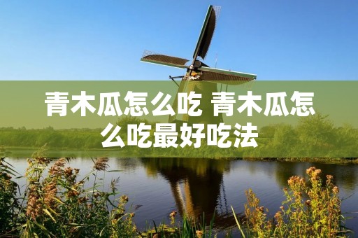青木瓜怎么吃 青木瓜怎么吃最好吃法 青木瓜怎么吃 青木瓜怎么吃最好吃法