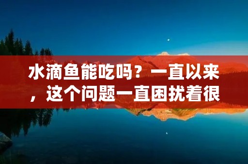 水滴鱼能吃吗?一直以来,这个问题一直困扰着很多人。水滴鱼是一种常见的淡水鱼类,它的体型小巧,外形精致,肉质鲜美,受到了很多人的喜爱。但是,在养殖和野外捕捞中,有人会质疑水滴鱼是否安全可食,甚至认为它是有毒的。那么,水滴鱼到底能不能吃呢?本文将详细解答这个问题。
