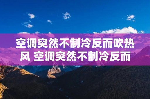 空调突然不制冷反而吹热风 空调突然不制冷反而吹热风一股烧焦味