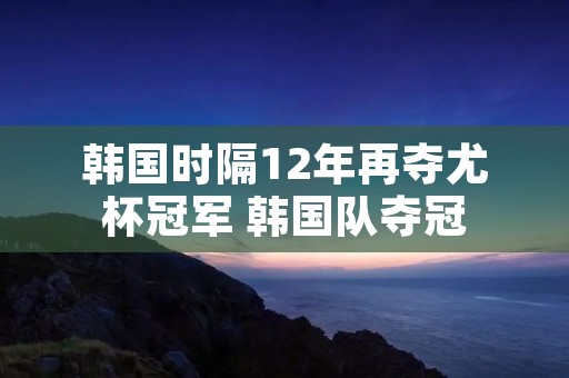 韩国时隔12年再夺尤杯冠军 韩国队夺冠
