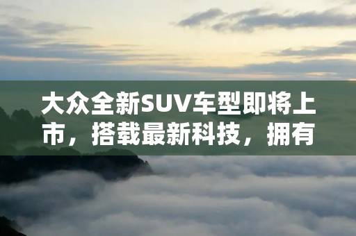 大众全新SUV车型即将上市，搭载最新科技，拥有出色的性能和舒适的驾乘体验。这款车型是大众品牌进一步发展的重要一步，将在市场上竞争激烈的SUV领域中展现其实力。