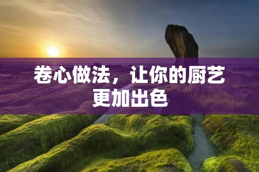 卷心做法，让你的厨艺更加出色