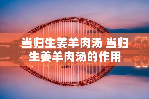 当归生姜羊肉汤 当归生姜羊肉汤的作用