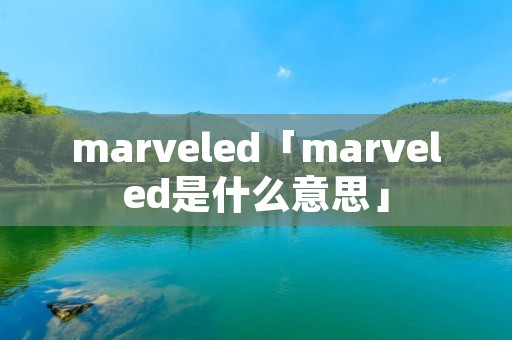 marveled「marveled是什么意思」 marveled「marveled是什么意思」