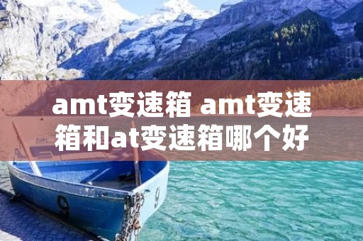 amt变速箱 amt变速箱和at变速箱哪个好 amt变速箱 amt变速箱和at变速箱哪个好