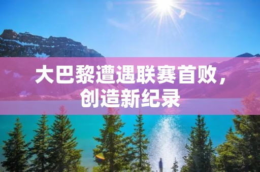 大巴黎遭遇联赛首败,创造新纪录 大巴黎遭遇联赛首败,创造新纪录