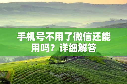手机号不用了微信还能用吗?详细解答