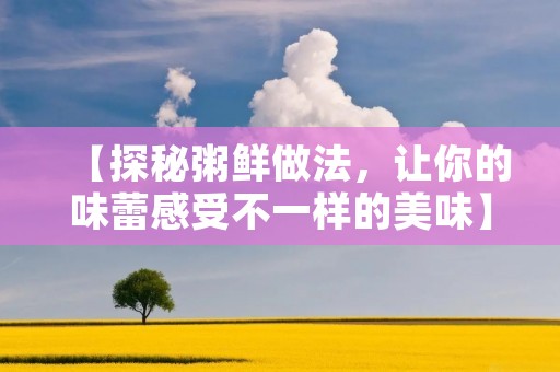 【探秘粥鲜做法,让你的味蕾感受不一样的美味】 【探秘粥鲜做法,让你的味蕾感受不一样的美味】