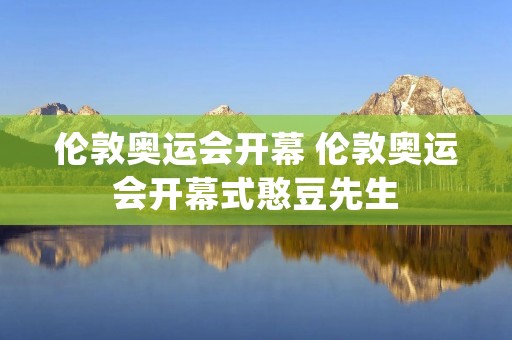 伦敦奥运会开幕 伦敦奥运会开幕式憨豆先生 伦敦奥运会开幕 伦敦奥运会开幕式憨豆先生