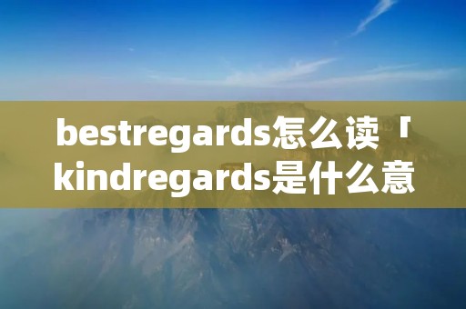 bestregards怎么读「kindregards是什么意思中文」