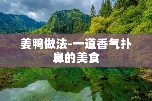 姜鸭做法-一道香气扑鼻的美食 姜鸭做法-一道香气扑鼻的美食
