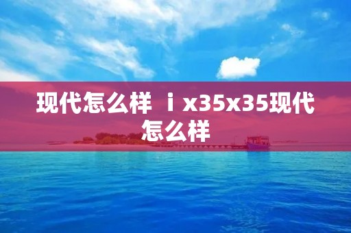 现代怎么样 ⅰx35x35现代怎么样 现代怎么样 ⅰx35x35现代怎么样