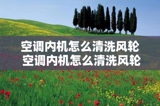 空调内机怎么清洗风轮 空调内机怎么清洗风轮的