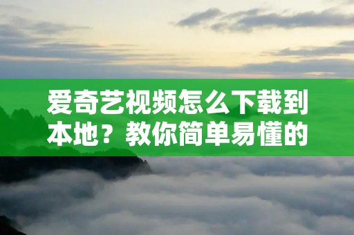 爱奇艺视频怎么下载到本地?教你简单易懂的方法!