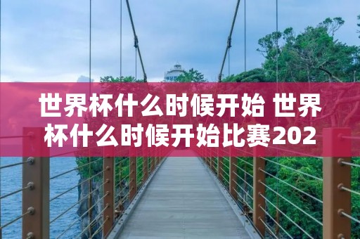 世界杯什么时候开始 世界杯什么时候开始比赛2023