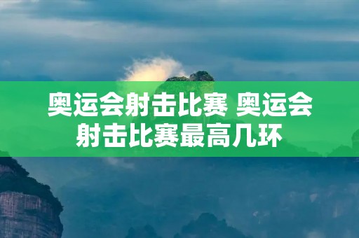 奥运会射击比赛 奥运会射击比赛最高几环 奥运会射击比赛 奥运会射击比赛最高几环