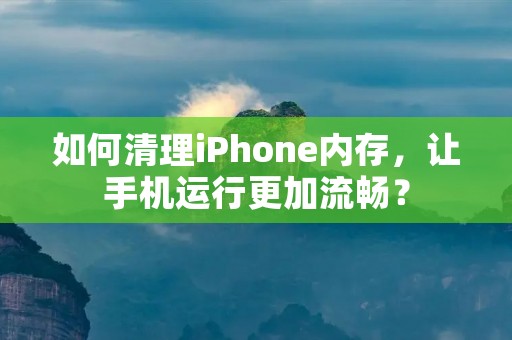 如何清理iPhone内存,让手机运行更加流畅?