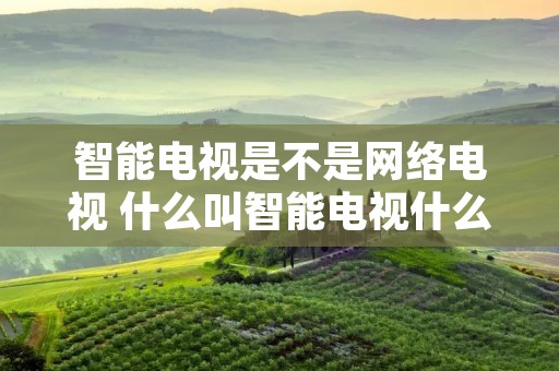 智能电视是不是网络电视 什么叫智能电视什么叫网络电视