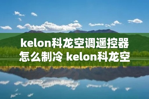 kelon科龙空调遥控器怎么制冷 kelon科龙空调遥控器怎么制热 kelon科龙空调遥控器怎么制冷 kelon科龙空调遥控器怎么制热