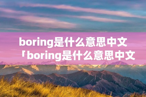 boring是什么意思中文「boring是什么意思中文翻译」