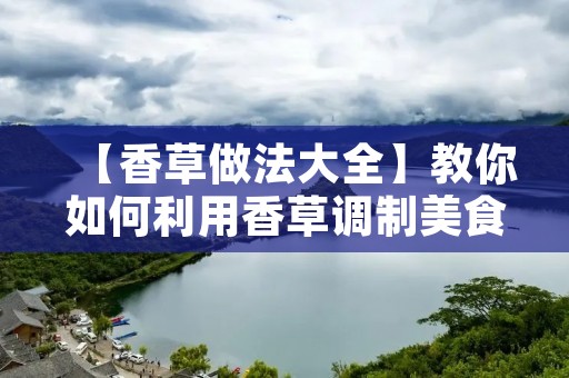 【香草做法大全】教你如何利用香草调制美食 【香草做法大全】教你如何利用香草调制美食