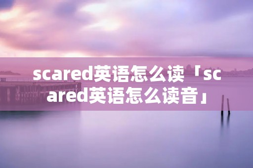 scared英语怎么读「scared英语怎么读音」