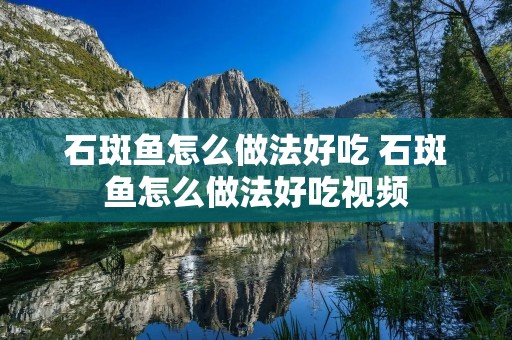 石斑鱼怎么做法好吃 石斑鱼怎么做法好吃视频