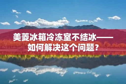 美菱冰箱冷冻室不结冰——如何解决这个问题？