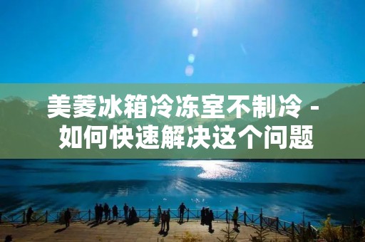 美菱冰箱冷冻室不制冷 - 如何快速解决这个问题 美菱冰箱冷冻室不制冷 - 如何快速解决这个问题