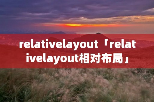 relativelayout「relativelayout相对布局」