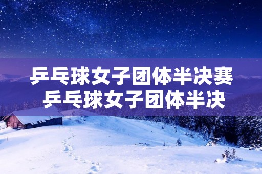 乒乓球女子团体半决赛 乒乓球女子团体半决赛赛程 乒乓球女子团体半决赛 乒乓球女子团体半决赛赛程