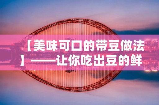【美味可口的带豆做法】——让你吃出豆的鲜香