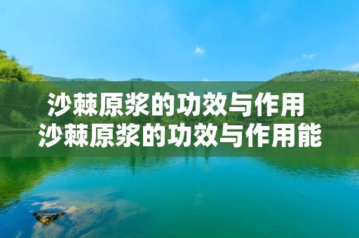 沙棘原浆的功效与作用 沙棘原浆的功效与作用能降血压吗