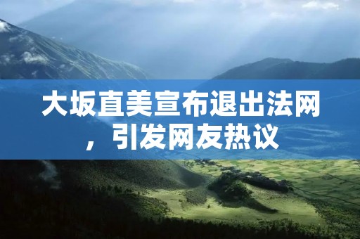 大坂直美宣布退出法网,引发网友热议 大坂直美宣布退出法网,引发网友热议