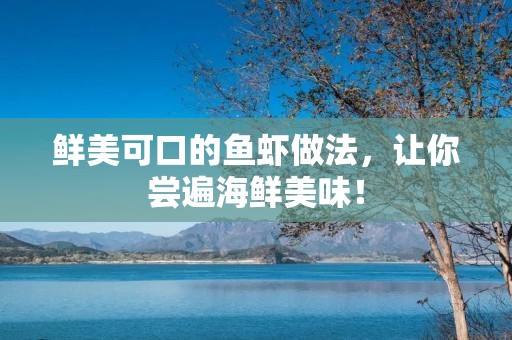 鲜美可口的鱼虾做法，让你尝遍海鲜美味！