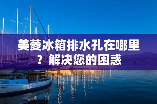 美菱冰箱排水孔在哪里?解决您的困惑 美菱冰箱排水孔在哪里?解决您的困惑
