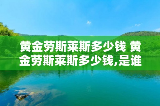 黄金劳斯莱斯多少钱 黄金劳斯莱斯多少钱,是谁的 黄金劳斯莱斯多少钱 黄金劳斯莱斯多少钱,是谁的
