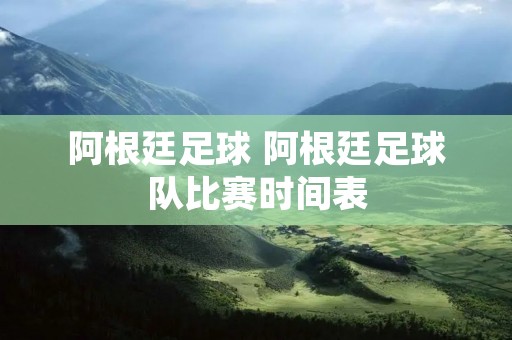阿根廷足球 阿根廷足球队比赛时间表