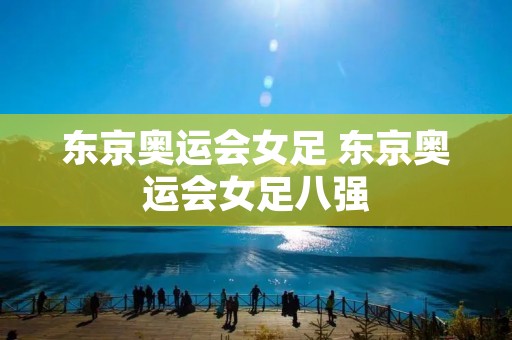 东京奥运会女足 东京奥运会女足八强