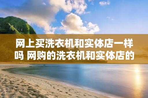 网上买洗衣机和实体店一样吗 网购的洗衣机和实体店的一样吗 网上买洗衣机和实体店一样吗 网购的洗衣机和实体店的一样吗